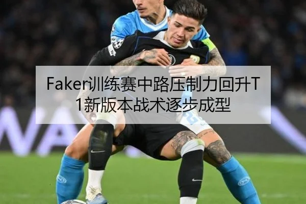 Faker训练赛中路压制力回升T1新版本战术逐步成型